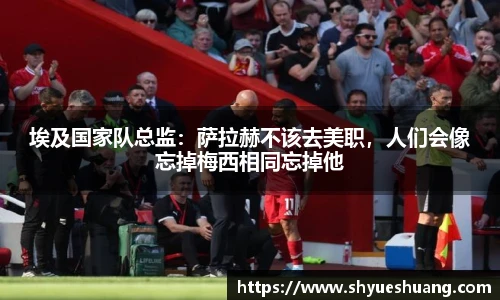 埃及国家队总监：萨拉赫不该去美职，人们会像忘掉梅西相同忘掉他