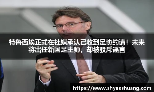 特鲁西埃正式在社媒承认已收到足协约请！未来将出任新国足主帅，却被驳斥谣言